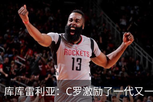库库雷利亚：C罗激励了一代又一代的年轻人，和他对阵是一种荣幸